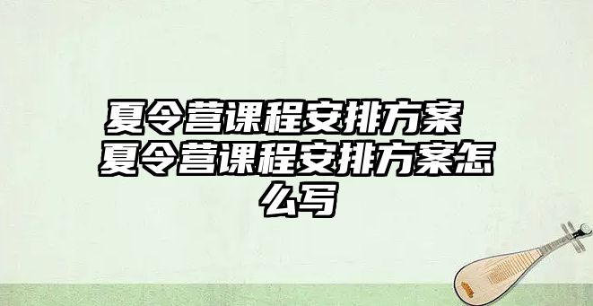 夏令營課程安排方案 夏令營課程安排方案怎么寫