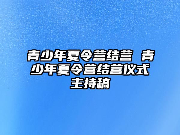 青少年夏令營(yíng)結(jié)營(yíng) 青少年夏令營(yíng)結(jié)營(yíng)儀式主持稿