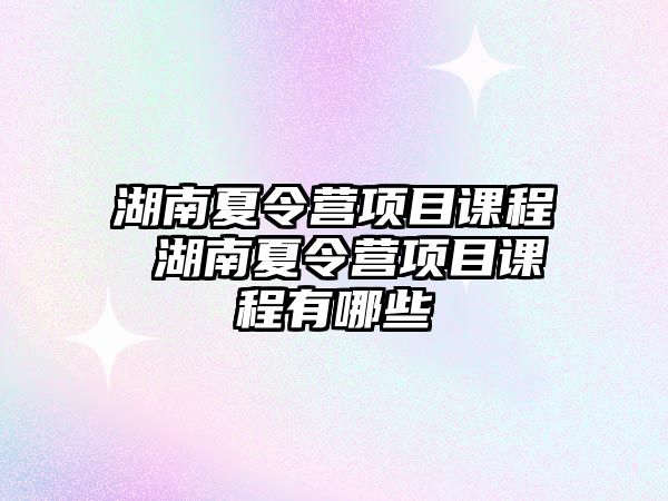 湖南夏令營項目課程 湖南夏令營項目課程有哪些