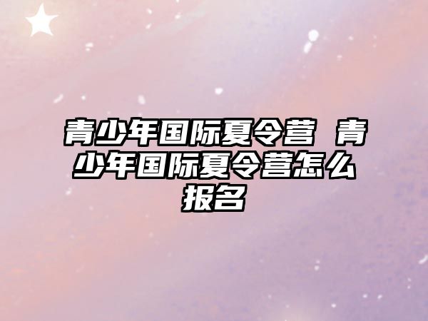 青少年國際夏令營 青少年國際夏令營怎么報名