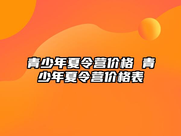 青少年夏令營(yíng)價(jià)格 青少年夏令營(yíng)價(jià)格表