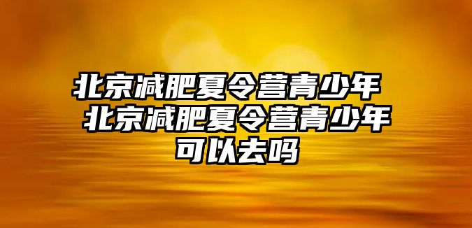 北京減肥夏令營青少年 北京減肥夏令營青少年可以去嗎