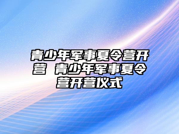 青少年軍事夏令營(yíng)開營(yíng) 青少年軍事夏令營(yíng)開營(yíng)儀式