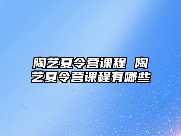 陶藝夏令營課程 陶藝夏令營課程有哪些