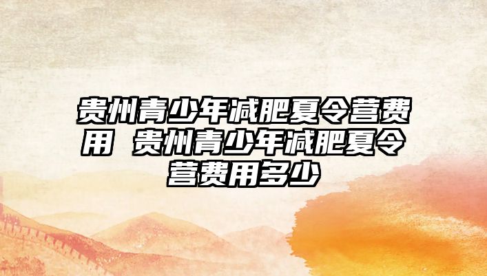 貴州青少年減肥夏令營(yíng)費(fèi)用 貴州青少年減肥夏令營(yíng)費(fèi)用多少