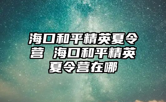 海口和平精英夏令營(yíng) 海口和平精英夏令營(yíng)在哪