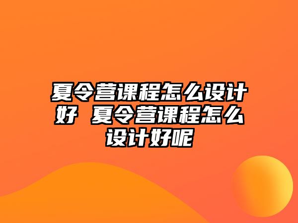 夏令營(yíng)課程怎么設(shè)計(jì)好 夏令營(yíng)課程怎么設(shè)計(jì)好呢