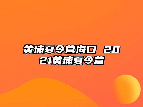 黃埔夏令營海口 2021黃埔夏令營