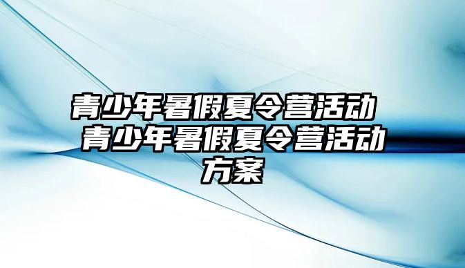 青少年暑假夏令營活動 青少年暑假夏令營活動方案