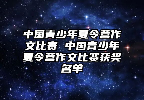 中國(guó)青少年夏令營(yíng)作文比賽 中國(guó)青少年夏令營(yíng)作文比賽獲獎(jiǎng)名單