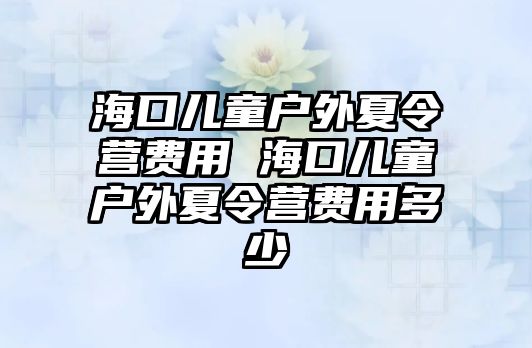 海口兒童戶外夏令營費用 海口兒童戶外夏令營費用多少