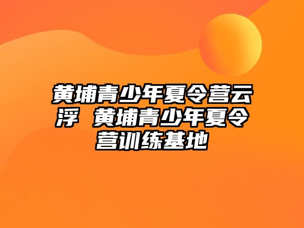 黃埔青少年夏令營(yíng)云浮 黃埔青少年夏令營(yíng)訓(xùn)練基地