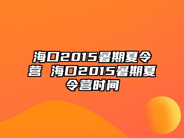 海口2015暑期夏令營 海口2015暑期夏令營時間