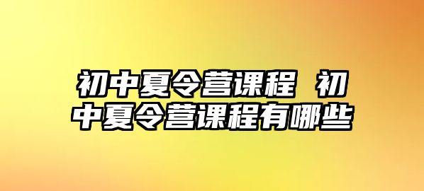 初中夏令營(yíng)課程 初中夏令營(yíng)課程有哪些