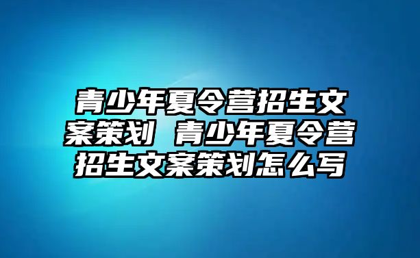 青少年夏令營招生文案策劃 青少年夏令營招生文案策劃怎么寫