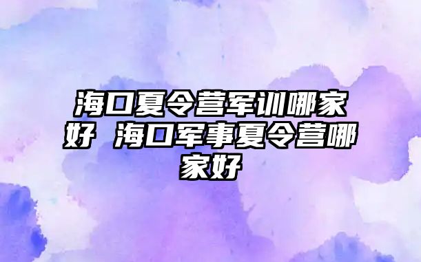 ?？谙牧顮I軍訓哪家好 海口軍事夏令營哪家好