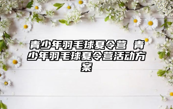 青少年羽毛球夏令營 青少年羽毛球夏令營活動方案