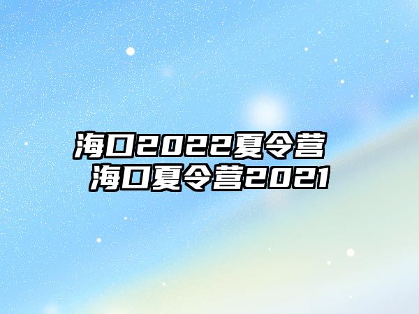 海口2022夏令營 海口夏令營2021