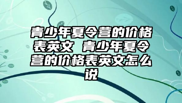 青少年夏令營的價格表英文 青少年夏令營的價格表英文怎么說