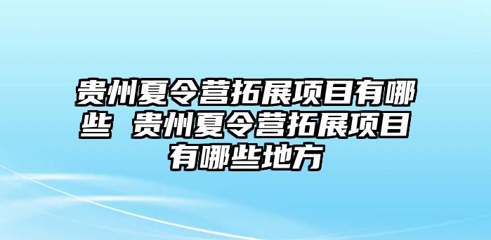 貴州夏令營拓展項目有哪些 貴州夏令營拓展項目有哪些地方