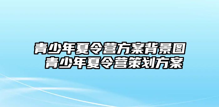 青少年夏令營方案背景圖 青少年夏令營策劃方案