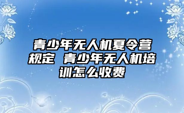 青少年無人機夏令營規(guī)定 青少年無人機培訓(xùn)怎么收費