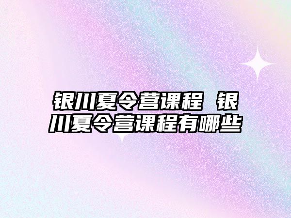 銀川夏令營(yíng)課程 銀川夏令營(yíng)課程有哪些