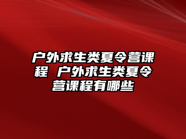 戶外求生類夏令營課程 戶外求生類夏令營課程有哪些