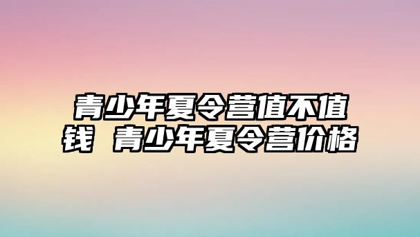 青少年夏令營值不值錢 青少年夏令營價格