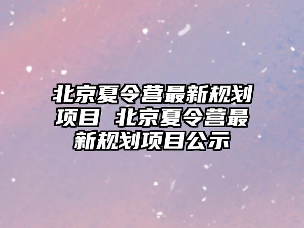 北京夏令營(yíng)最新規(guī)劃項(xiàng)目 北京夏令營(yíng)最新規(guī)劃項(xiàng)目公示