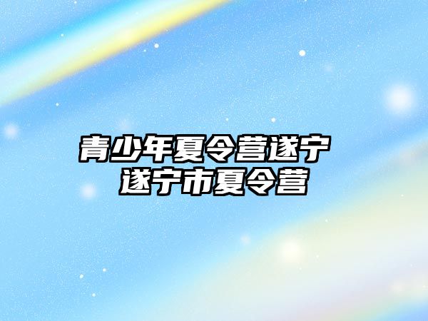 青少年夏令營遂寧 遂寧市夏令營