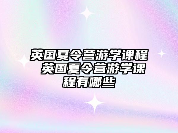 英國(guó)夏令營(yíng)游學(xué)課程 英國(guó)夏令營(yíng)游學(xué)課程有哪些