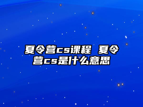 夏令營cs課程 夏令營cs是什么意思