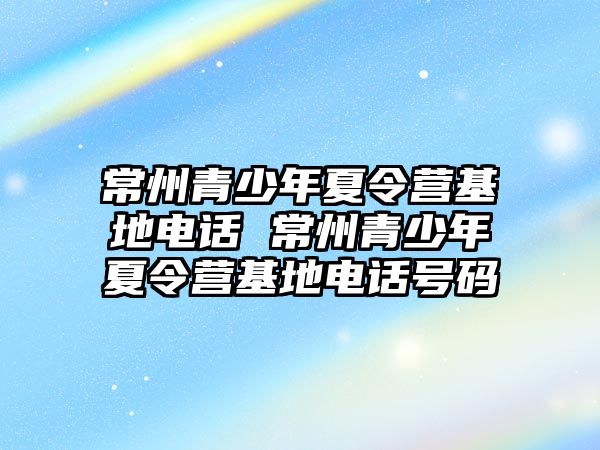 常州青少年夏令營基地電話 常州青少年夏令營基地電話號碼