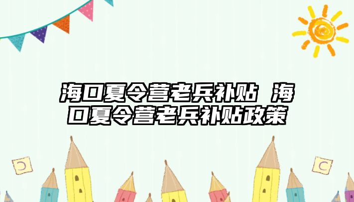 海口夏令營老兵補貼 海口夏令營老兵補貼政策