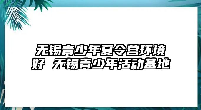 無錫青少年夏令營環境好 無錫青少年活動基地