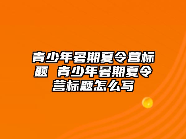 青少年暑期夏令營標題 青少年暑期夏令營標題怎么寫