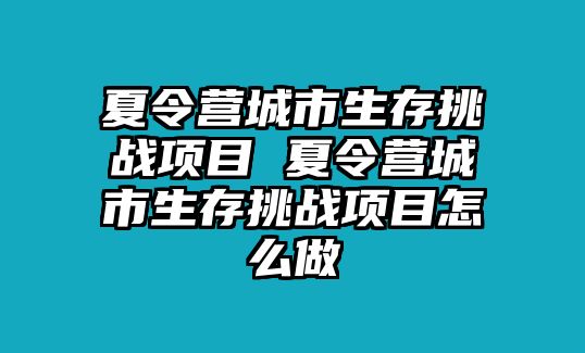 夏令營(yíng)城市生存挑戰(zhàn)項(xiàng)目 夏令營(yíng)城市生存挑戰(zhàn)項(xiàng)目怎么做