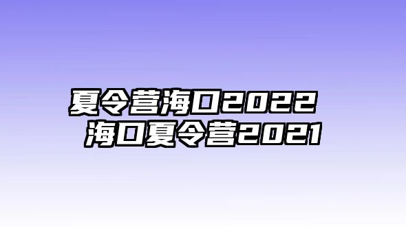 夏令營海口2022 海口夏令營2021