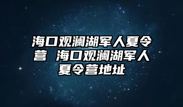 海口觀瀾湖軍人夏令營(yíng) 海口觀瀾湖軍人夏令營(yíng)地址