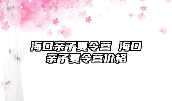 ?？谟H子夏令營 海口親子夏令營價(jià)格