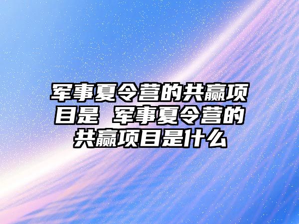 軍事夏令營的共贏項目是 軍事夏令營的共贏項目是什么