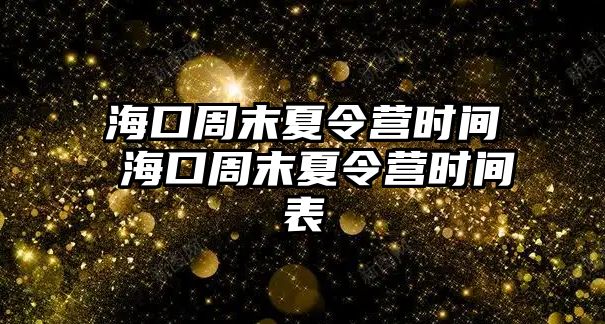 海口周末夏令營(yíng)時(shí)間 海口周末夏令營(yíng)時(shí)間表