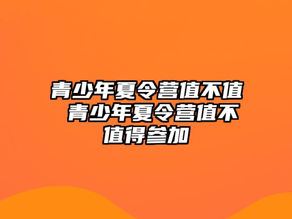 青少年夏令營值不值 青少年夏令營值不值得參加