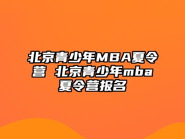 北京青少年MBA夏令營(yíng) 北京青少年mba夏令營(yíng)報(bào)名