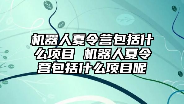 機器人夏令營包括什么項目 機器人夏令營包括什么項目呢