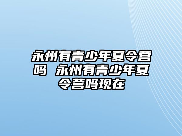 永州有青少年夏令營嗎 永州有青少年夏令營嗎現在