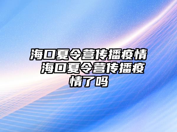 海口夏令營傳播疫情 海口夏令營傳播疫情了嗎