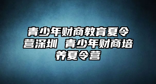 青少年財(cái)商教育夏令營(yíng)深圳 青少年財(cái)商培養(yǎng)夏令營(yíng)