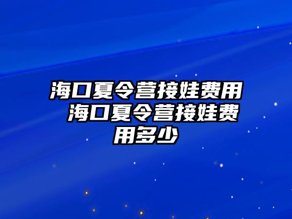 海口夏令營接娃費用 海口夏令營接娃費用多少